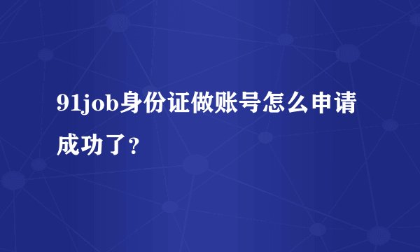 91job身份证做账号怎么申请成功了？