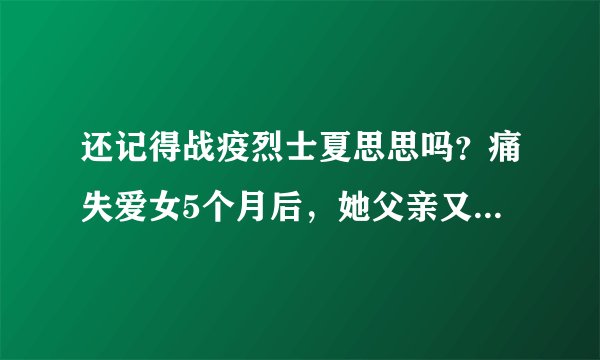 还记得战疫烈士夏思思吗？痛失爱女5个月后，她父亲又走上另一个“战场”…