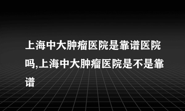 上海中大肿瘤医院是靠谱医院吗,上海中大肿瘤医院是不是靠谱