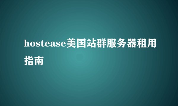 hostease美国站群服务器租用指南