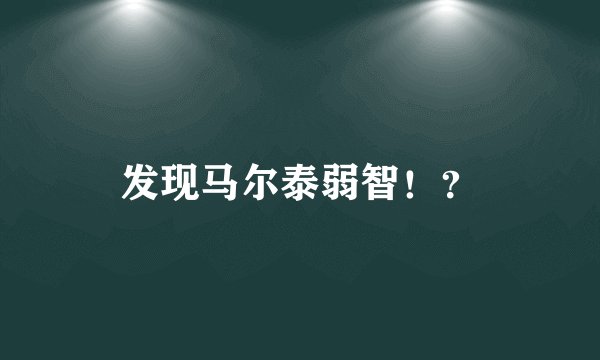 发现马尔泰弱智！？