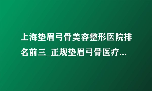 上海垫眉弓骨美容整形医院排名前三_正规垫眉弓骨医疗整形医院排行榜【附价格】