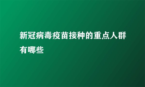 新冠病毒疫苗接种的重点人群有哪些