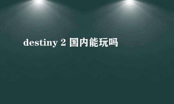 destiny 2 国内能玩吗