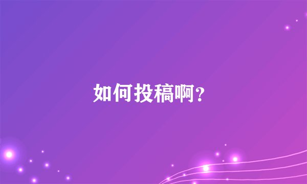如何投稿啊？
