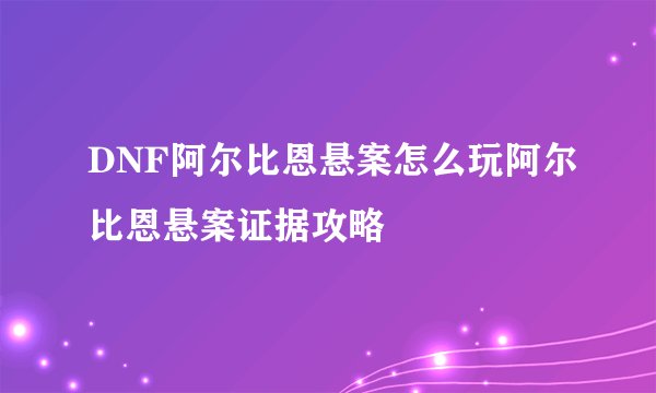 DNF阿尔比恩悬案怎么玩阿尔比恩悬案证据攻略