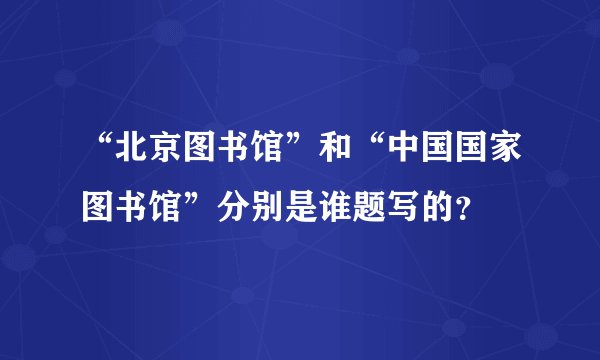 “北京图书馆”和“中国国家图书馆”分别是谁题写的？