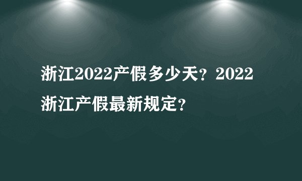 浙江2022产假多少天？2022浙江产假最新规定？