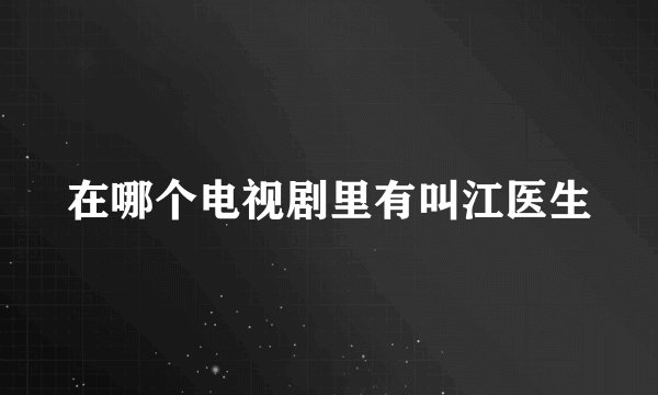 在哪个电视剧里有叫江医生