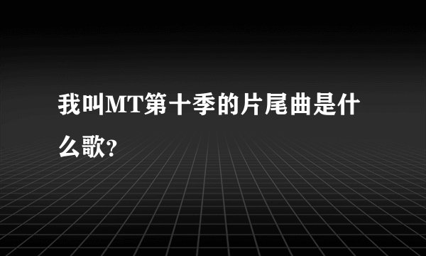 我叫MT第十季的片尾曲是什么歌？