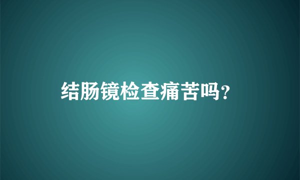 结肠镜检查痛苦吗？
