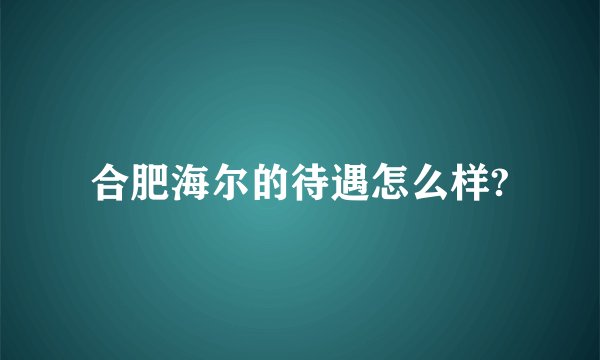 合肥海尔的待遇怎么样?
