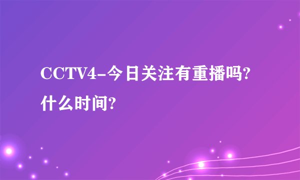 CCTV4-今日关注有重播吗?什么时间?