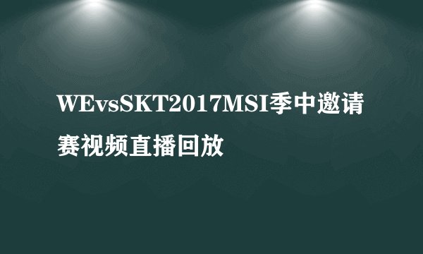 WEvsSKT2017MSI季中邀请赛视频直播回放