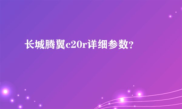 长城腾翼c20r详细参数？