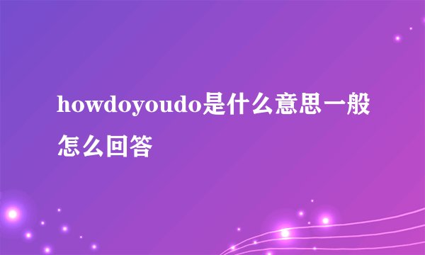 howdoyoudo是什么意思一般怎么回答