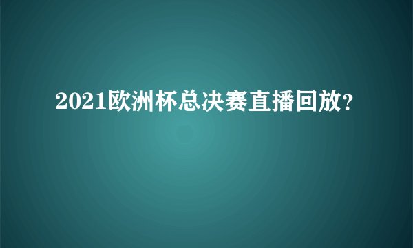 2021欧洲杯总决赛直播回放？