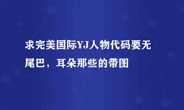 求完美国际YJ人物代码要无尾巴，耳朵那些的带图