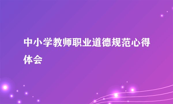中小学教师职业道德规范心得体会