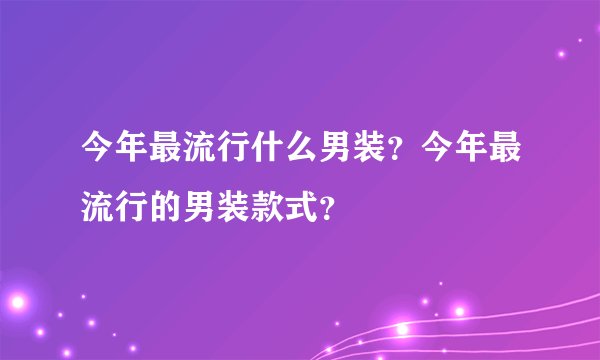 今年最流行什么男装？今年最流行的男装款式？