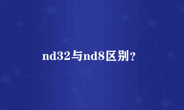 nd32与nd8区别？