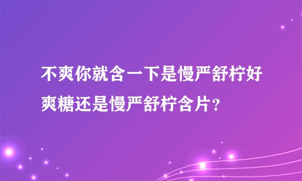 不爽你就含一下是慢严舒柠好爽糖还是慢严舒柠含片？
