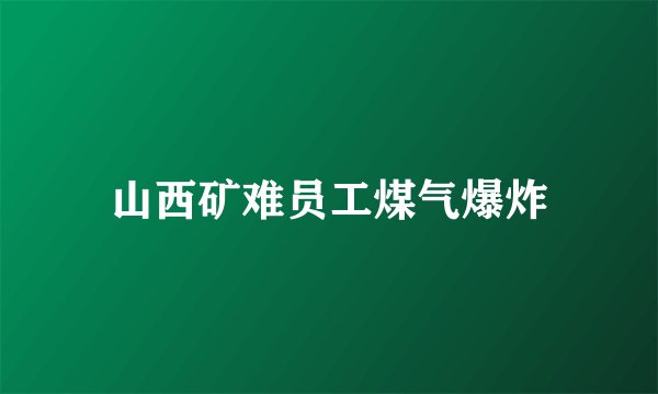 山西矿难员工煤气爆炸