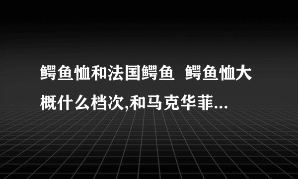 鳄鱼恤和法国鳄鱼  鳄鱼恤大概什么档次,和马克华菲杰克琼斯比较而言.  法国鳄鱼什么档次,和范思哲 BOSS GUCCI 阿玛尼比较.