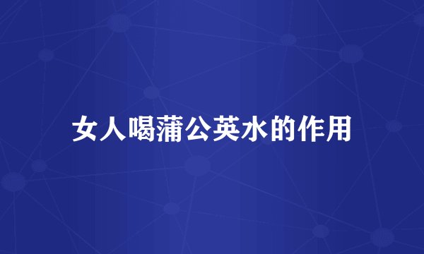 女人喝蒲公英水的作用