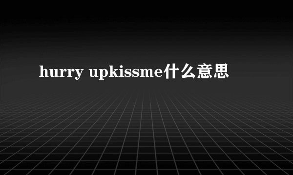 hurry upkissme什么意思