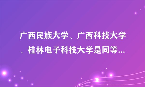 广西民族大学、广西科技大学、桂林电子科技大学是同等级的吗？