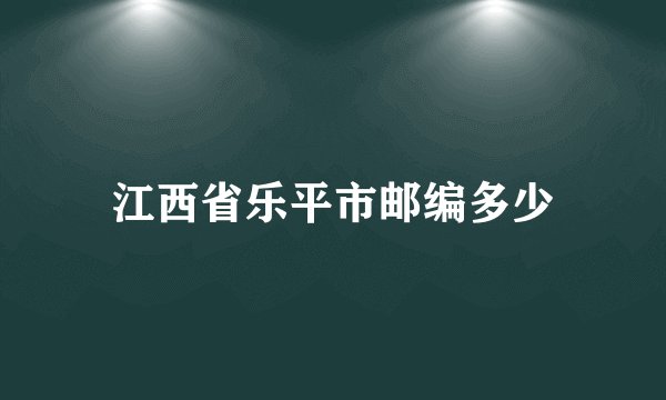 江西省乐平市邮编多少