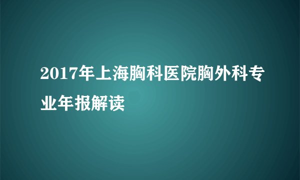 2017年上海胸科医院胸外科专业年报解读