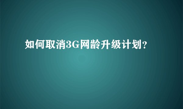 如何取消3G网龄升级计划？
