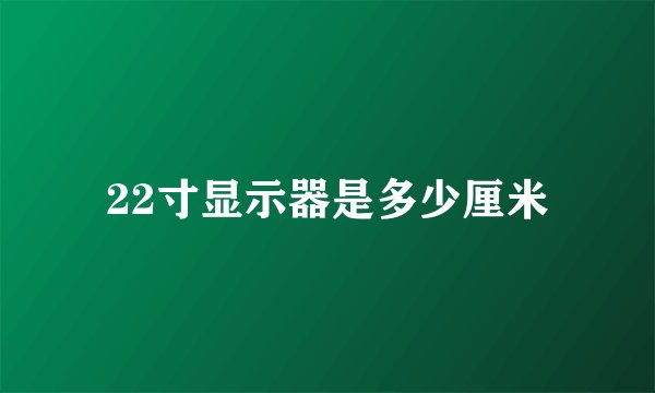 22寸显示器是多少厘米