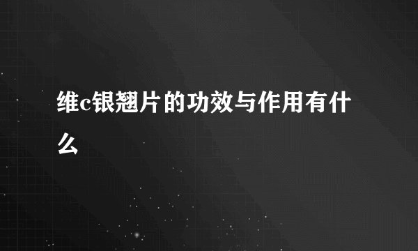 维c银翘片的功效与作用有什么