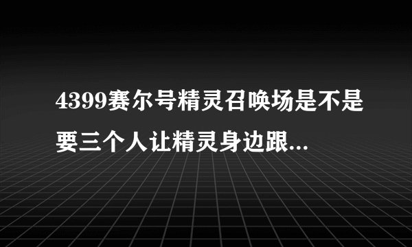4399赛尔号精灵召唤场是不是要三个人让精灵身边跟随站在不同的地方才能开启某样东西？？