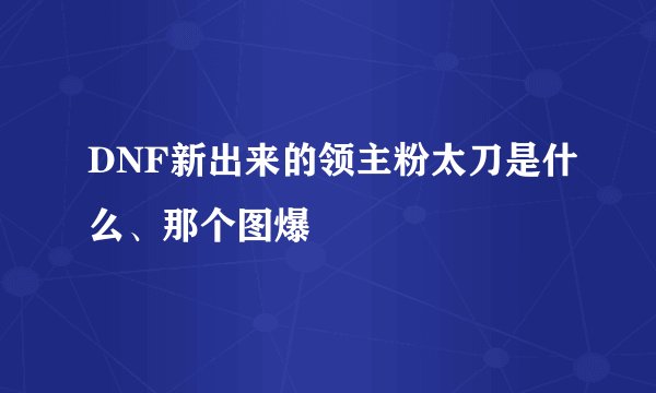 DNF新出来的领主粉太刀是什么、那个图爆