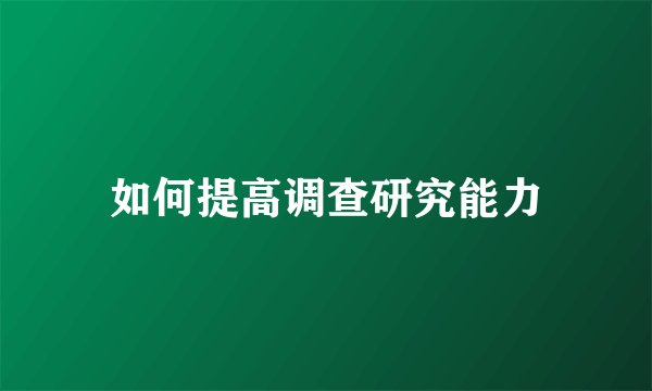如何提高调查研究能力