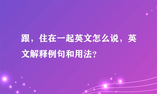 跟，住在一起英文怎么说，英文解释例句和用法？