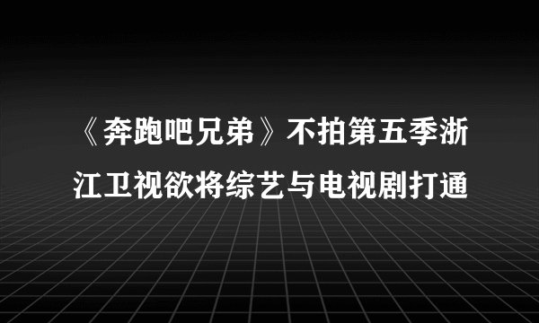 《奔跑吧兄弟》不拍第五季浙江卫视欲将综艺与电视剧打通