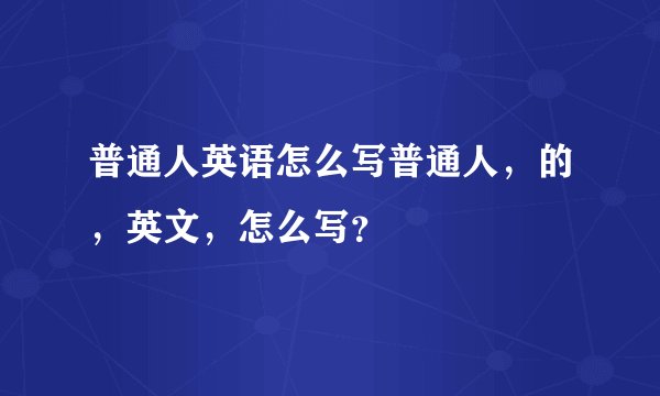 普通人英语怎么写普通人，的，英文，怎么写？