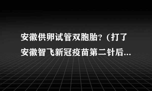 安徽供卵试管双胞胎？(打了安徽智飞新冠疫苗第二针后有什么注意事项)
