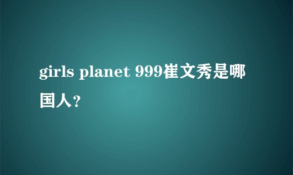 girls planet 999崔文秀是哪国人？