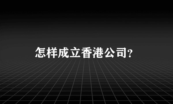 怎样成立香港公司？