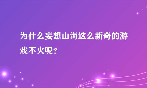 为什么妄想山海这么新奇的游戏不火呢？