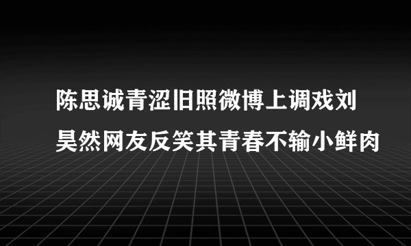 陈思诚青涩旧照微博上调戏刘昊然网友反笑其青春不输小鲜肉