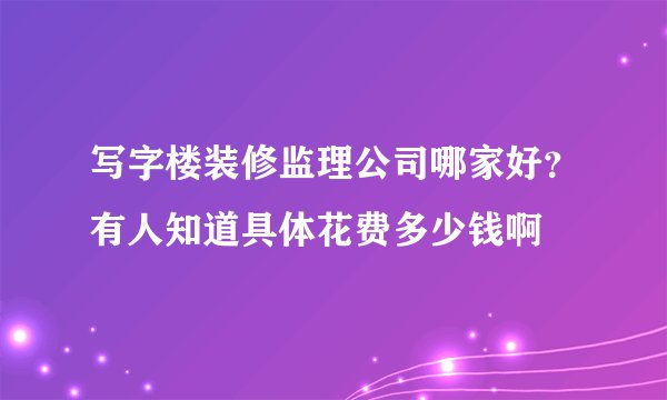 写字楼装修监理公司哪家好？有人知道具体花费多少钱啊