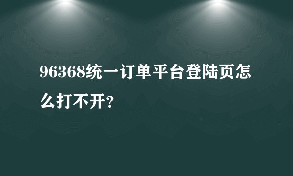 96368统一订单平台登陆页怎么打不开？