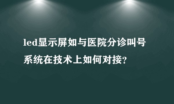 led显示屏如与医院分诊叫号系统在技术上如何对接？